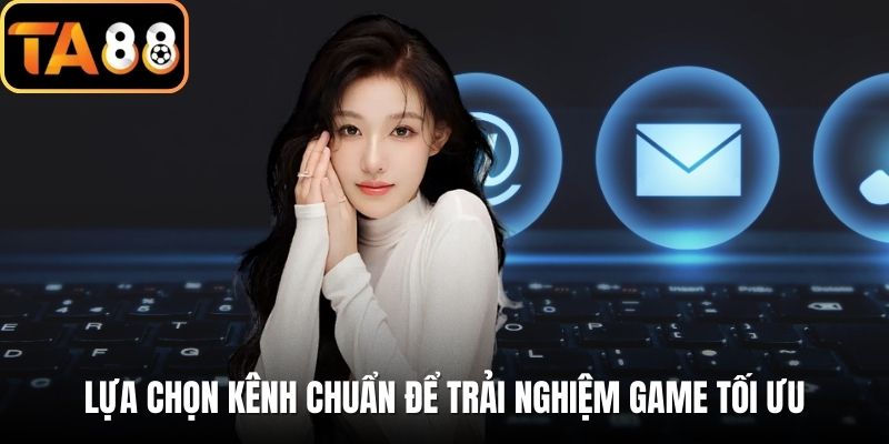 Lựa chọn kênh chuẩn để trải nghiệm game tối ưu